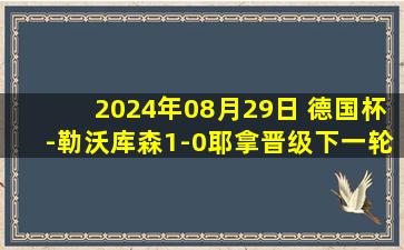 2024年08月29日 德国杯-勒沃库森1-0耶拿晋级下一轮 格里马尔多助攻霍夫曼制胜